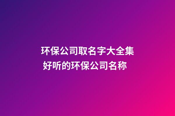 环保公司取名字大全集 好听的环保公司名称-第1张-公司起名-玄机派